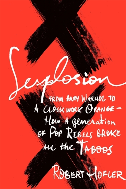 Sexplosion: From Andy Warhol to A Clockwork Orange—How a Generation of Pop Rebels Broke All the Taboos