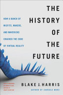 The History of the Future: How a Bunch of Misfits, Makers, and Mavericks Cracked the Code of Virtual Reality