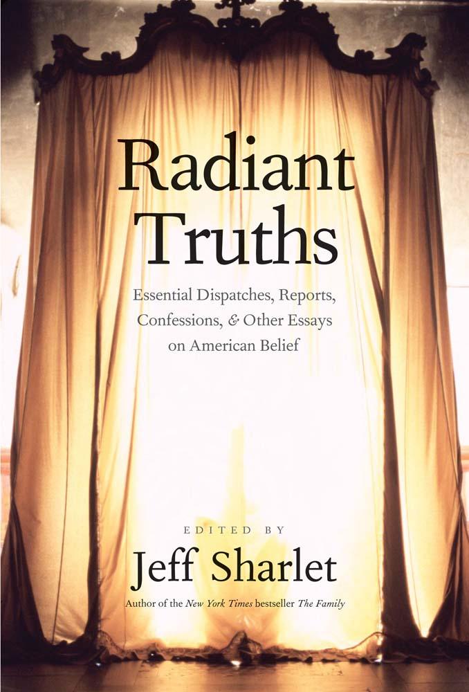 Radiant Truths: Essential Dispatches, Reports, Confessions, & Other Essays on American Belief