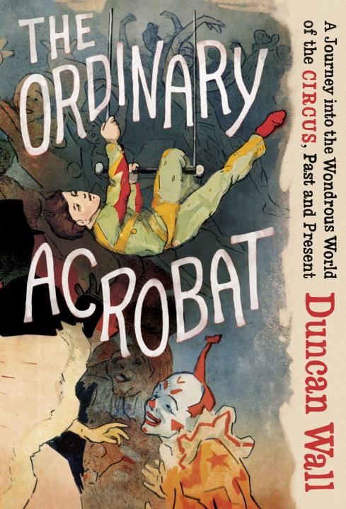 The Ordinary Acrobat: A Journey into the Wondrous World of the Circus, Past and Present