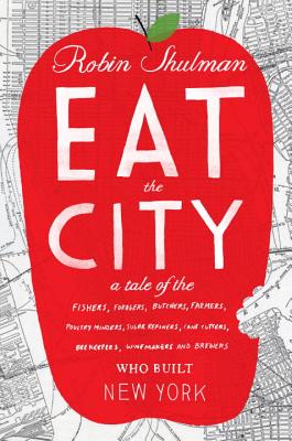 Eat the City: A Tale of the Fishers, Foragers, Butchers, Farmers, Poultry Minders, Sugar Refiners, Cane Cutters, Bee Keepers, Winemakers, and Brewers Who Built New York