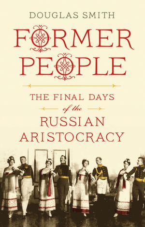 Former People: The Final Days of the Russian Aristocracy