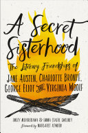 A Secret Sisterhood: The Literary Friendships of Jane Austen, Charlotte Brontë, George Eliot, and Virginia Woolf