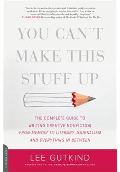 You Can’t Make This Stuff Up: The Complete Guide to Writing Creative Nonfiction—From Memoir to Literary Journalism and Everything in Between