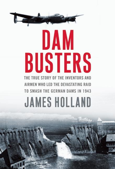 Dam Busters: The True Story of the Inventors and Airmen Who Led the Devastating Raid To Smash the German Dams in 1943
