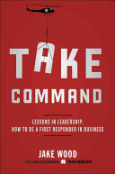 Take Command: Lessons in Leadership; How To Be a First Responder in Business