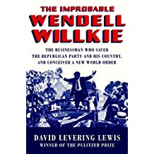 The Improbable Wendell Willkie: The Businessman Who Saved the Republican Party and His Country, and Conceived a New World Order