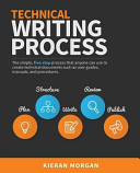 Technical Writing Process: The Simple, Five-Step Guide That Anyone Can Use To Create Technical Documents Such as User Guides, Manuals, and Procedures