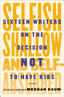 Selfish, Shallow, and Self-Absorbed: Sixteen Writers on Their Decision Not To Have Kids