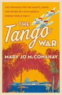 The Tango War: The Struggle for the Hearts, Minds and Riches of Latin America During World War II