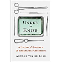Under the Knife: A History of Surgery in 28 Remarkable Operations