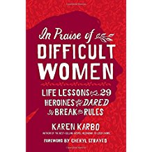 In Praise of Difficult Women: Life Lessons from 29 Heroines Who Dared To Break the Rules