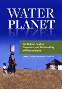 Water Planet: The Culture, Politics, Economics, and Sustainability of Water on Earth
