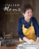 Italian Moms: Something Old, Something New: 150 Family Recipes