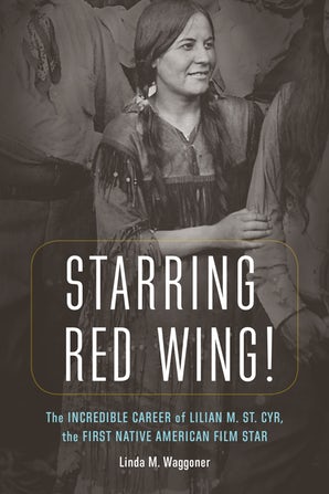 Starring Red Wing! The Incredible Career of Lilian M. St. Cyr, the First Native American Film Star