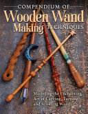 Compendium of Wooden Wand Making Techniques: Mastering the Enchanting Art of Carving, Turning, and Scrolling Wands