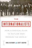 The Internationalists: How a Radical Plan To Outlaw War Remade the World