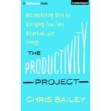 The Productivity Project: Accomplishing More by Managing Your Time, Attention, and Energy