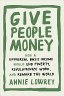 Give People Money: How a Universal Basic Income Would End Poverty, Revolutionize Work, and Remake the World