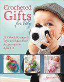 Crocheted Gifts for Baby: 30 Colorful Garments, Toys, and Must-Have Accessories for Ages 0–2