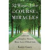 52 Ways To Live the Course in Miracles: Cultivate a Simpler, Slower, More Love-Filled Life