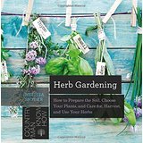 Herb Gardening: How To Prepare the Soil, Choose Your Plants, and Care for, Harvest, and Use Your Herbs
