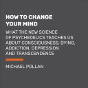How To Change Your Mind: What the New Science of Psychedelics Teaches Us about Consciousness, Dying, Addiction, Depression, and Transcendence