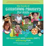 Gardening Projects for Kids: 101 Ways To Get Kids Outside, Dirty, and Having Fun