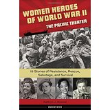 Women Heroes of World War II: The Pacific Theater; 15 Stories of Resistance, Rescue, Sabotage, and Survival