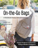 On the Go Bags: 15 Handmade Purses, Totes & Organizers; Unique Projects To Sew from Today's Modern Designers