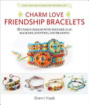 Charm Love Friendship Bracelets: 35 Unique Designs with Polymer Clay, Macramé, Knotting, and Braiding
