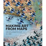 Making Art from Maps: Inspiration, Techniques, and an International Gallery of Artists