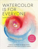 Watercolor Is for Everyone: Simple Lessons To Make Your Creative Practice a Daily Habit—3 Simple Tools, 21 Lessons, Infinite Creative Possibilities
