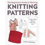 The Beginner's Guide to Writing Knitting Patterns: Learn To Write Patterns Others Can Knit