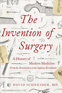 The Invention of Surgery: A History of Modern Medicine; From the Renaissance to the Implant Revolution