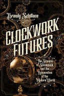 Clockwork Futures: The Science of Steampunk and the Reinvention of the Modern World