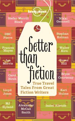Better Than Fiction: True Travel Tales From Great Fiction Writers