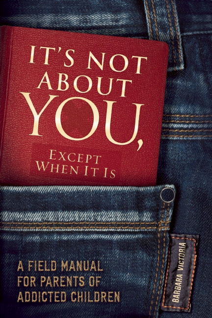 It's Not About You, Except When It Is: A Field Manual for Parents of Addicted Children