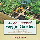 The Downsized Veggie Garden: How To Garden Small Wherever You Live, Whatever Your Space